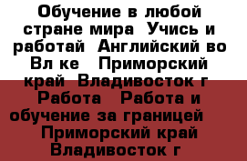 Обучение в любой стране мира. Учись и работай. Английский во Вл-ке - Приморский край, Владивосток г. Работа » Работа и обучение за границей   . Приморский край,Владивосток г.